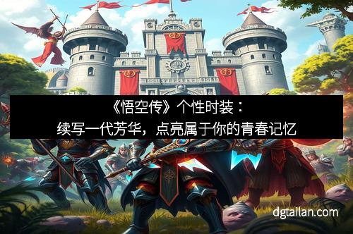 《悟空传》个性时装：续写一代芳华，点亮属于你的青春记忆
