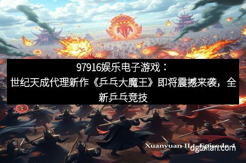 97916娱乐电子游戏：世纪天成代理新作《乒乓大魔王》即将震撼来袭，全新乒乓竞技体验等待你的挑战