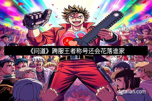 《问道》跨服王者称号还会花落谁家